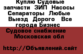 Куплю Судовые запчасти. ЗИП. Насосы. Сепараторы. Любые. Выезд. Дорого - Все города Бизнес » Судовое снабжение   . Московская обл.